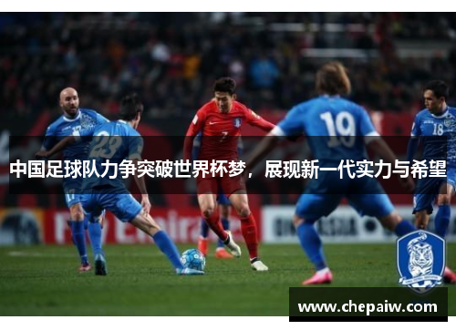 中国足球队力争突破世界杯梦，展现新一代实力与希望