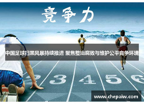 中国足球扫黑风暴持续推进 聚焦整治腐败与维护公平竞争环境