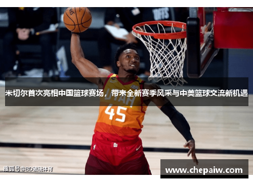 米切尔首次亮相中国篮球赛场，带来全新赛季风采与中美篮球交流新机遇