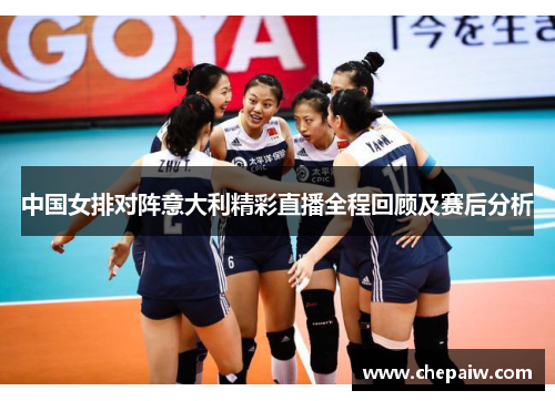 中国女排对阵意大利精彩直播全程回顾及赛后分析