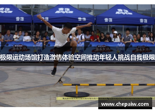极限运动场馆打造激情体验空间推动年轻人挑战自我极限