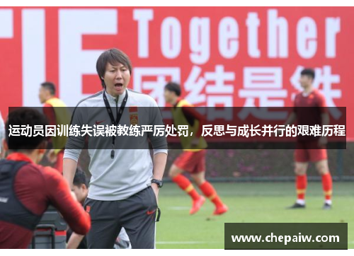 运动员因训练失误被教练严厉处罚，反思与成长并行的艰难历程
