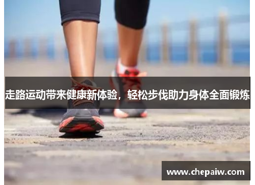 走路运动带来健康新体验，轻松步伐助力身体全面锻炼