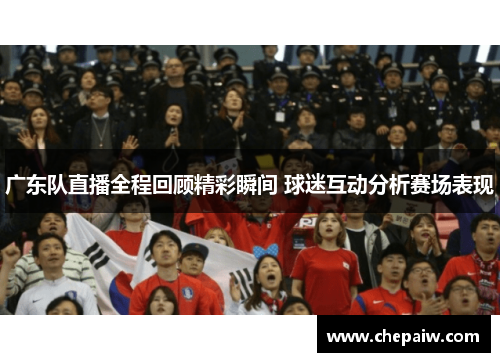 广东队直播全程回顾精彩瞬间 球迷互动分析赛场表现