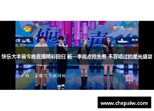快乐大本营今晚直播精彩回归 新一季亮点抢先看 不容错过的星光盛宴
