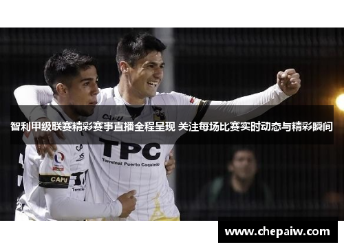智利甲级联赛精彩赛事直播全程呈现 关注每场比赛实时动态与精彩瞬间
