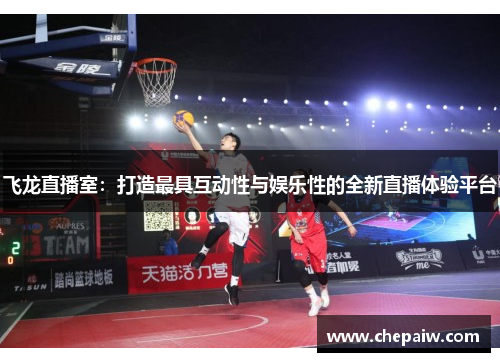 飞龙直播室：打造最具互动性与娱乐性的全新直播体验平台