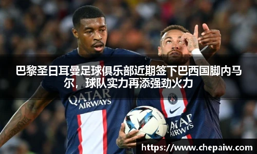 巴黎圣日耳曼足球俱乐部近期签下巴西国脚内马尔，球队实力再添强劲火力