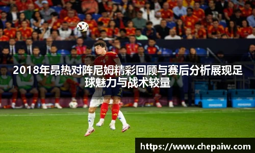 2018年昂热对阵尼姆精彩回顾与赛后分析展现足球魅力与战术较量