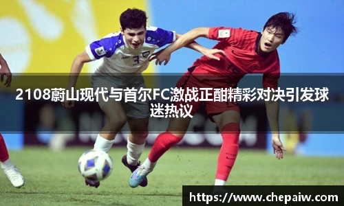 2108蔚山现代与首尔FC激战正酣精彩对决引发球迷热议