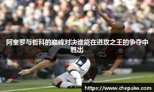 阿奎罗与哲科的巅峰对决谁能在进攻之王的争夺中胜出