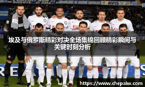 埃及与俄罗斯精彩对决全场集锦回顾精彩瞬间与关键时刻分析