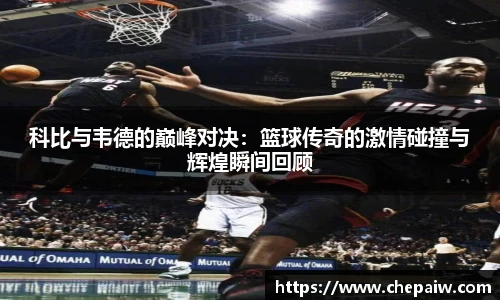 科比与韦德的巅峰对决：篮球传奇的激情碰撞与辉煌瞬间回顾