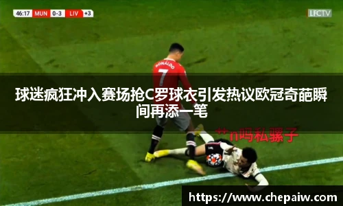 球迷疯狂冲入赛场抢C罗球衣引发热议欧冠奇葩瞬间再添一笔
